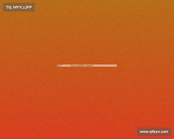 nba比赛赛事安排(NBA2024至2025赛季所有比赛赛事安排详细规划指南) nba比赛赛事安排(NBA2024至2025赛季所有比赛赛事安排详细规划指南)